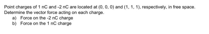 Point Charges Of 1 Nc And 2 Nc Are Located At 0 0 0 And 1 1 1 Respectively In Free Space Determine The Vecto 1