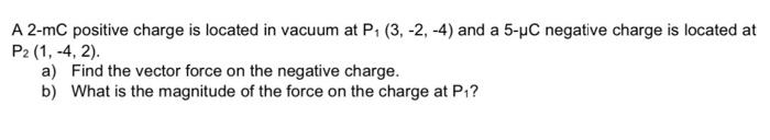 A 2 Mc Positive Charge Is Located In Vacuum At P 3 2 4 And A 5 Uc Negative Charge Is Located At P2 1 4 2 A 1