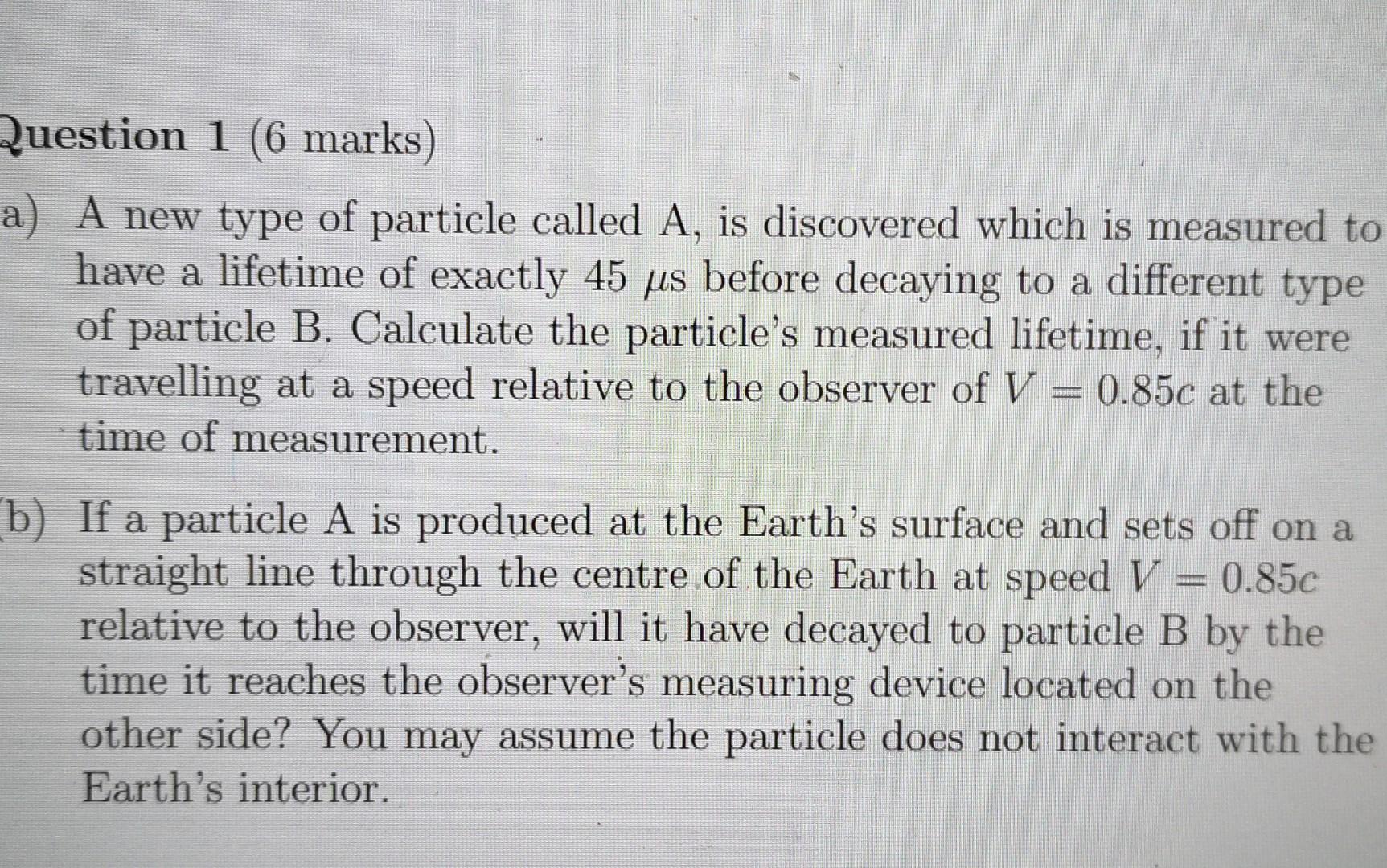 Question 1 6 Marks A A New Type Of Particle Called A Is Discovered Which Is Measured To Have A Lifetime Of Exactly 4 1