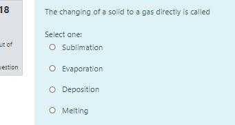 18 The Changing Of A Solid To A Gas Directly Is Called Ut Of Select One O Sublimation Estion O Evaporation O Deposition 1