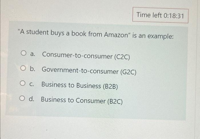 Time Left 0 18 31 A Student Buys A Book From Amazon Is An Example O A Consumer To Consumer C2c O B Government To 1
