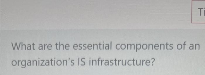 Ti What Are The Essential Components Of An Organization S Is Infrastructure 1