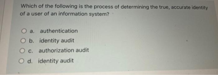 Which Of The Following Is The Process Of Determining The True Accurate Identity Of A User Of An Information System O A 1