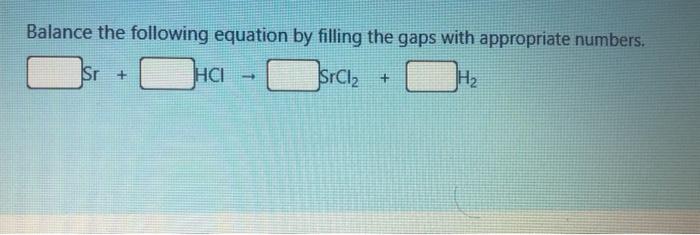 Balance The Following Equation By Filling The Gaps With Appropriate Numbers Sr Hci Srcla H2 1