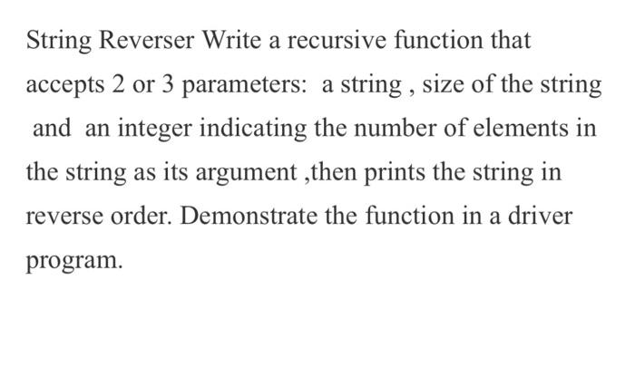String Reverser Write A Recursive Function That Accepts 2 Or 3 Parameters A String Size Of The String And An Integer I 1
