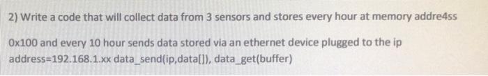 2 Write A Code That Will Collect Data From 3 Sensors And Stores Every Hour At Memory Addre4ss 0x100 And Every 10 Hour S 1