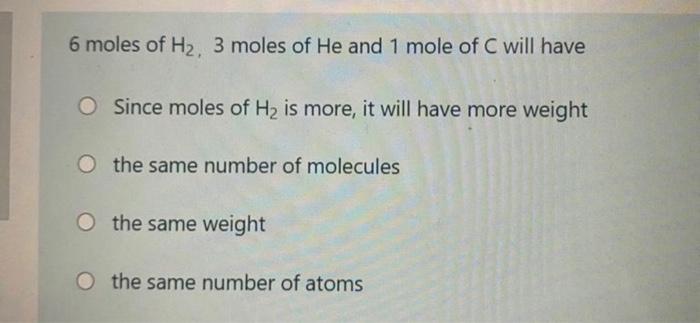 6 Moles Of H2 3 Moles Of He And 1 Mole Of C Will Have O Since Moles Of H2 Is More It Will Have More Weight O The Same 1
