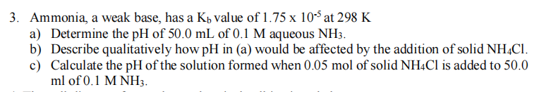 3 Ammonia A Weak Base Has A Ky Value Of 1 75 X 10 5 At 298 K A Determine The Ph Of 50 0 Ml Of 0 1 M Aqueous Nh3 B 1