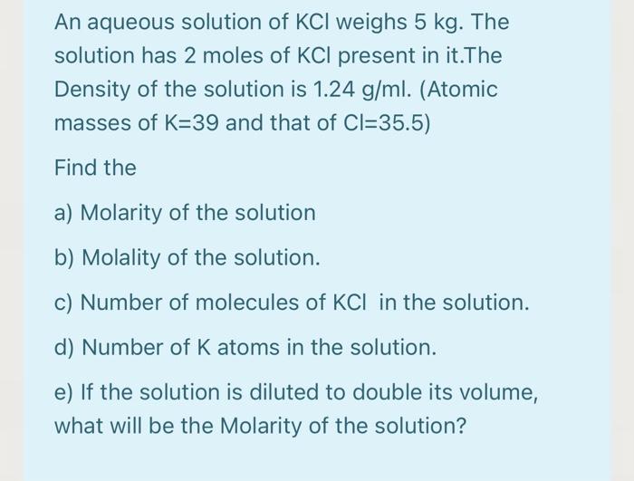 An Aqueous Solution Of Kcl Weighs 5 Kg The Solution Has 2 Moles Of Kcl Present In It The Density Of The Solution Is 1 2 1