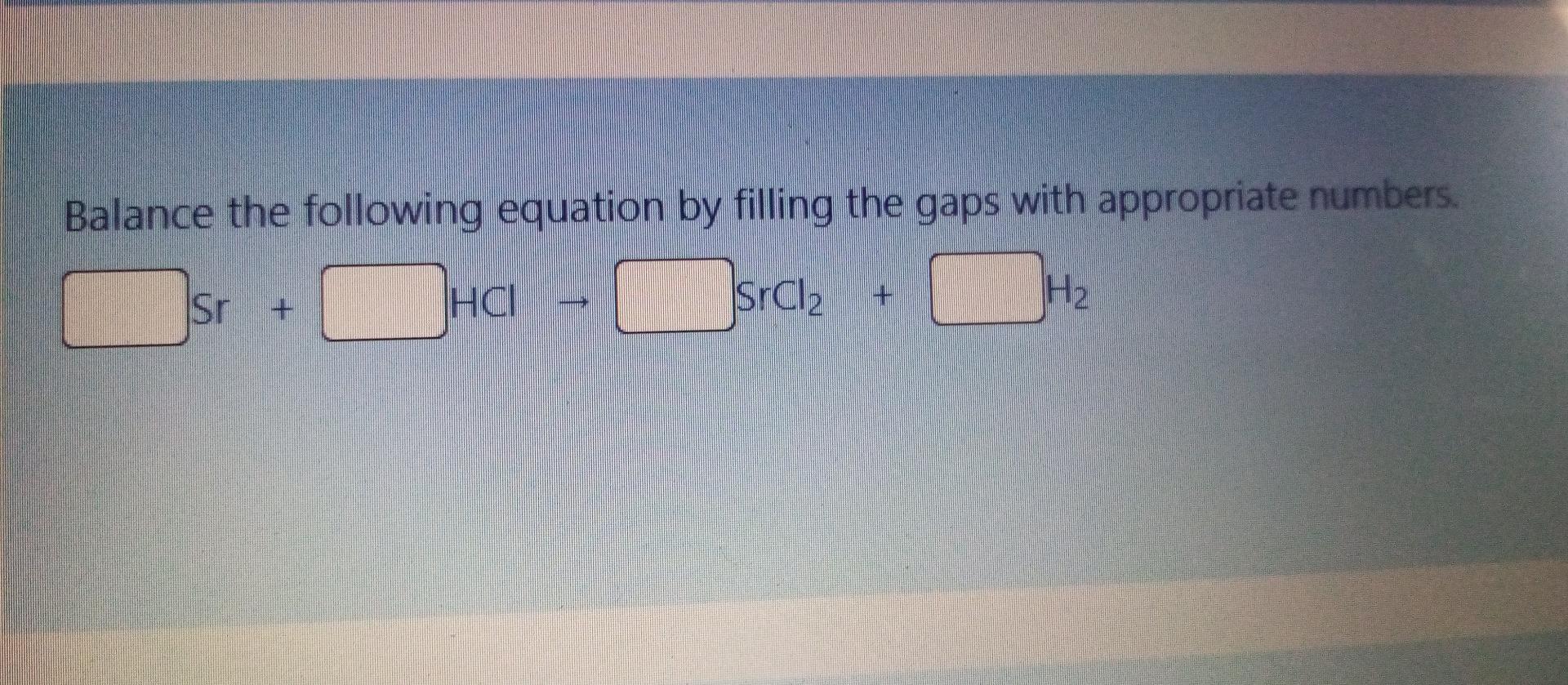 Balance The Following Equation By Filling The Gaps With Appropriate Numbers Sr Hci H2 Srcl2 1