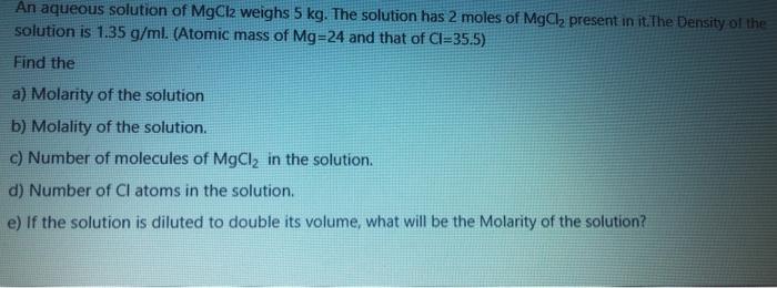 An Aqueous Solution Of Mgcl2 Weighs 5 Kg The Solution Has 2 Moles Of Mgcl2 Present In It The Density Or The Solution I 1