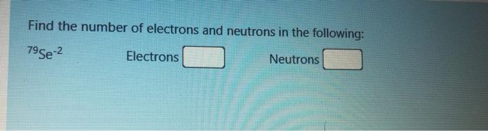 Find The Number Of Electrons And Neutrons In The Following 795e 2 Electrons Neutrons For Every 10 C Rise In Temperatu 1