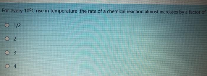 For Every 10 C Rise In Temperature The Rate Of A Chemical Reaction Almost Increases By A Factor Of 0 1 2 O 2 0 4 If P 2