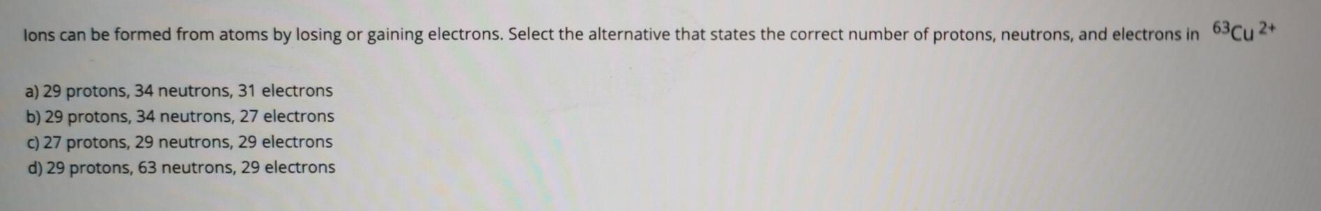 Lons Can Be Formed From Atoms By Losing Or Gaining Electrons Select The Alternative That States The Correct Number Of P 1