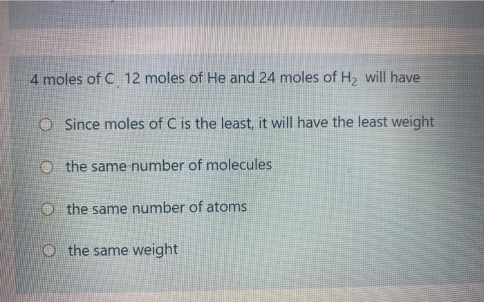4 Moles Of C 12 Moles Of He And 24 Moles Of H2 Will Have O Since Moles Of C Is The Least It Will Have The Least Weight 1