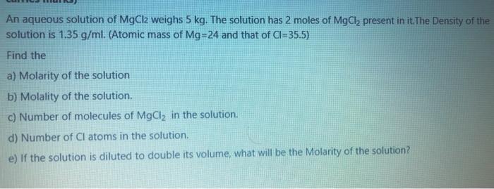 An Aqueous Solution Of Mgcl2 Weighs 5 Kg The Solution Has 2 Moles Of Mgcl2 Present In It The Density Of The Solution I 1