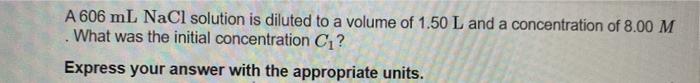 A 606 Ml Nacl Solution Is Diluted To A Volume Of 1 50 L And A Concentration Of 8 00 M What Was The Initial Concentration 1