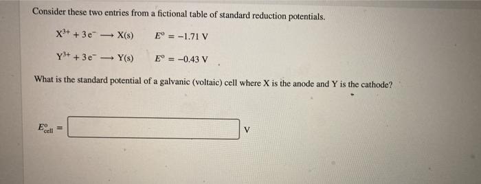 Consider These Two Entries From A Fictional Table Of Standard Reduction Potentials X3 3e X S E 1 71 V Y3 3e 1