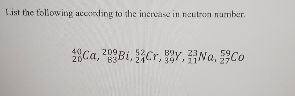 List The Following According To The Increase In Neutron Number 2 Ca 283bi 22cr 3y 2 Na E Co 1