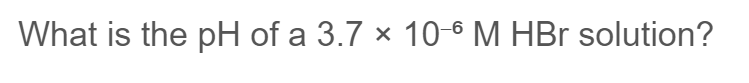 What Is The Ph Of A 3 7 X 10 6 M Hbr Solution What Is H In A 0 200 M Solution Of Acrylic Acid Ch2chcooh Ka 3 1 1