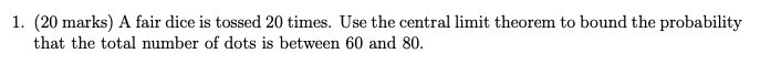 1 20 Marks A Fair Dice Is Tossed 20 Times Use The Central Limit Theorem To Bound The Probability That The Total Numb 1