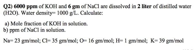 Q2 6000 Ppm Of Koh And 6 Gm Of Nacl Are Dissolved In 2 Liter Of Distilled Water H20 Water Density 1000 G L Calculat 1