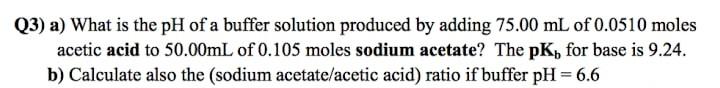 Q3 A What Is The Ph Of A Buffer Solution Produced By Adding 75 00 Ml Of 0 0510 Moles Acetic Acid To 50 00ml Of 0 105 M 1