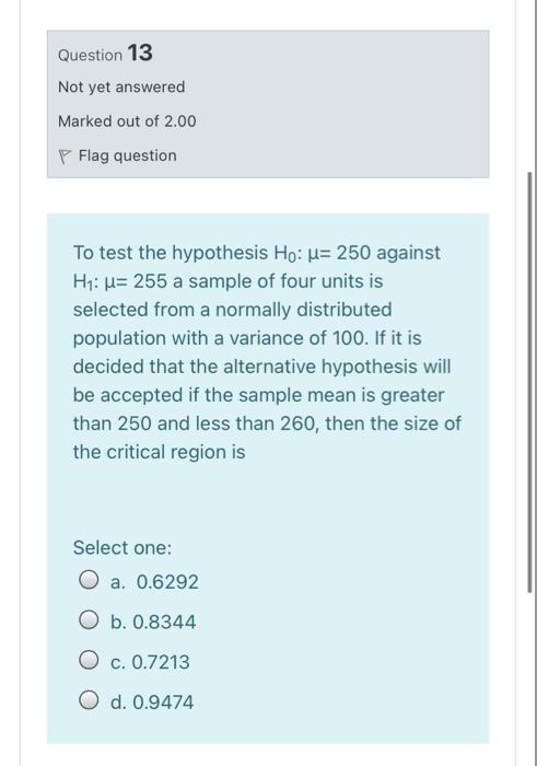 Question 13 Not Yet Answered Marked Out Of 2 00 P Flag Question To Test The Hypothesis Ho U 250 Against H1 U 255 A S 1