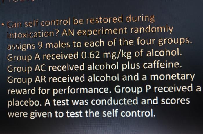 Can Self Control Be Restored During Intoxication An Experiment Randomly Assigns 9 Males To Each Of The Four Groups Gro 1