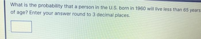 What Is The Probability That A Person In The U S Born In 1960 Will Live Less Than 65 Years Of Age Enter Your Answer Ro 1