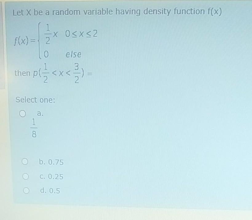 Let X Be A Random Variable Having Density Function F X 0 X 2 F X O Else Then Pl X Select One A 8 B 0 75 C 0 1