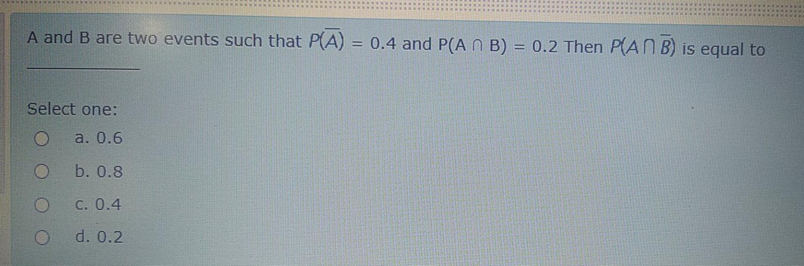 A And B Are Two Events Such That P A 0 4 And P A N B 0 2 Then P Anb Is Equal To Select One A 0 6 B 0 8 C 0 4 1