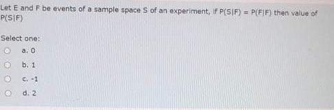 Let E And F Be Events Of A Sample Space S Of An Experiment If P Sif P Fif Then Value Of Pisif Select One A O E B 1