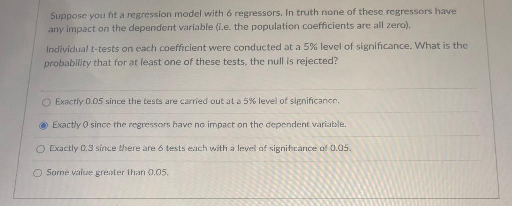 Suppose You Fit A Regression Model With 6 Regressors In Truth None Of These Regressors Have Any Impact On The Dependent 1