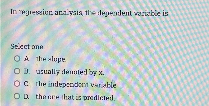 In Regression Analysis The Dependent Variable Is Select One O A The Slope O B Usually Denoted By X O C The Indepe 1