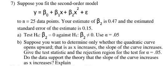E 7 Suppose You Fit The Second Order Model Y B B X B X To N 25 Data Points Your Estimate Of B Is 0 47 And T 1