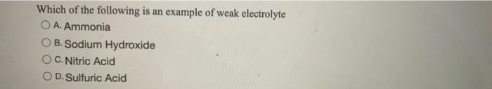 Which Of The Following Is An Example Of Weak Electrolyte O A Ammonia B Sodium Hydroxide C Nitric Acid Od Sulfuric Ac 1