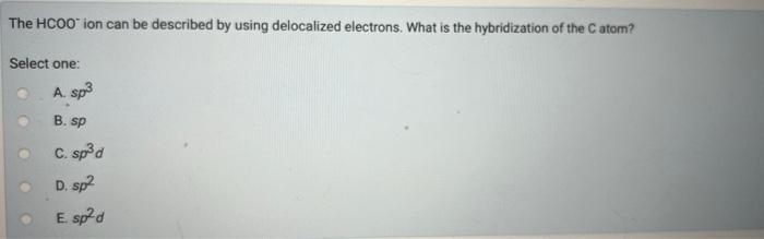 The Hcoo Ion Can Be Described By Using Delocalized Electrons What Is The Hybridization Of The Catom Select One A Sp3 1