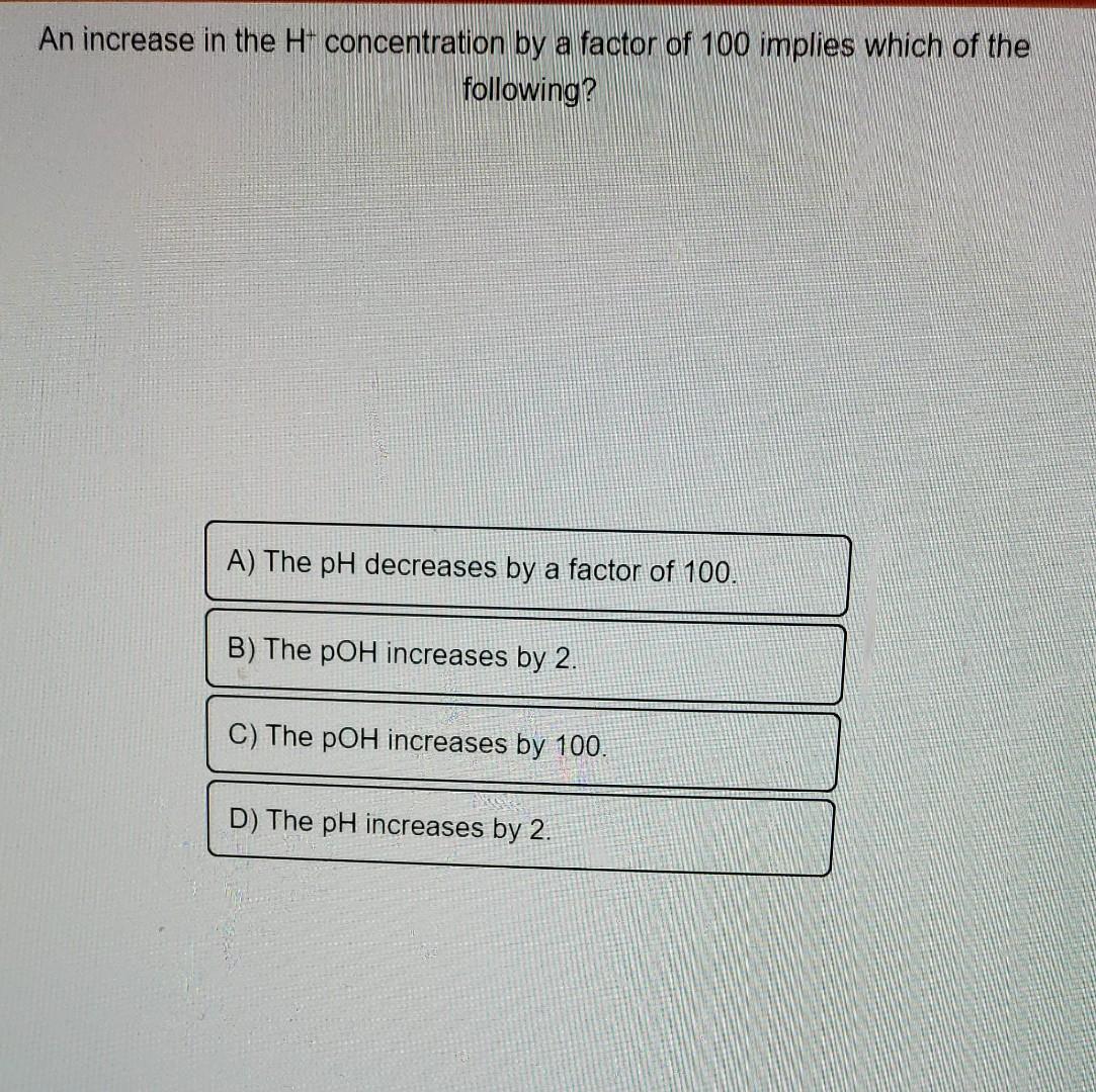 An Increase In The H Concentration By A Factor Of 100 Implies Which Of The Following A The Ph Decreases By A Factor O 1