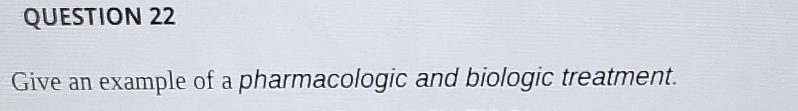 Question 22 Give An Example Of A Pharmacologic And Biologic Treatment List At Least Three Questions That Should Be Ask 1