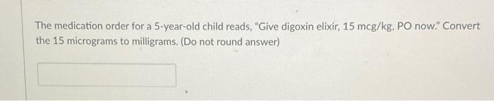 The Medication Order For A 5 Year Old Child Reads Give Digoxin Elixir 15 Mcg Kg Po Now Convert The 15 Micrograms T 1