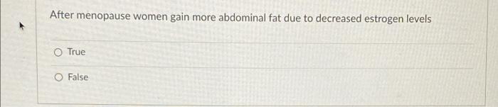 After Menopause Women Gain More Abdominal Fat Due To Decreased Estrogen Levels O True O False 1