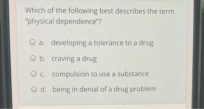 Which Of The Following Best Describes The Term Physical Dependence A Developing A Tolerance To A Drug O B Craving A 1