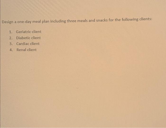 Design A One Day Meal Plan Including Three Meals And Snacks For The Following Clients 1 Geriatric Client 2 Diabetic C 1