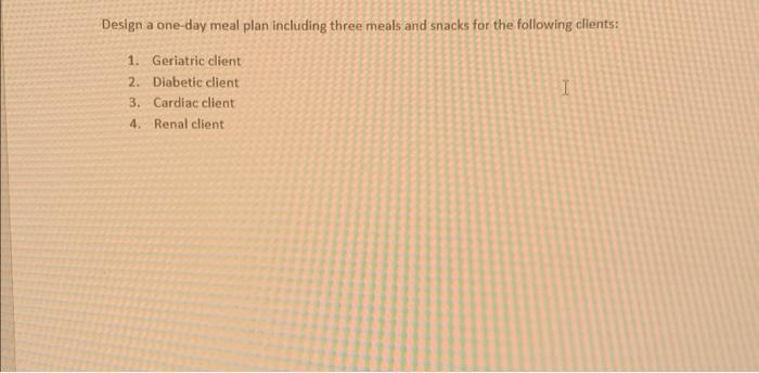 Design A One Day Meal Plan Including Three Meals And Snacks For The Following Clients 1 Geriatric Client 2 Diabetic C 1