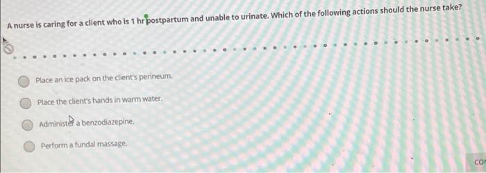 A Nurse Is Caring For A Client Who Is 1 Hr Postpartum And Unable To Urinate Which Of The Following Actions Should The N 1