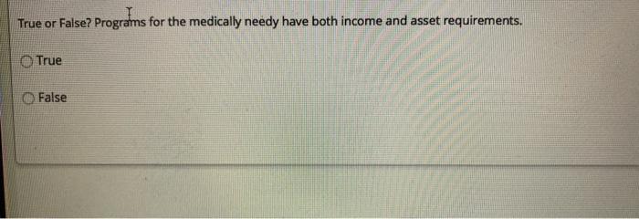 True Or False Programs For The Medically Needy Have Both Income And Asset Requirements True False 2