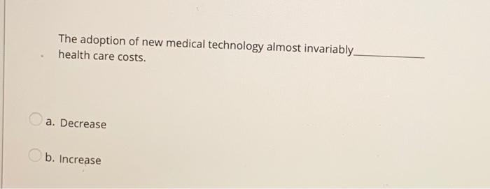 The Adoption Of New Medical Technology Almost Invariably Health Care Costs A Decrease B Increase 1