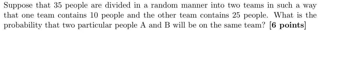 Suppose That 35 People Are Divided In A Random Manner Into Two Teams In Such A Way That One Team Contains 10 People And 1