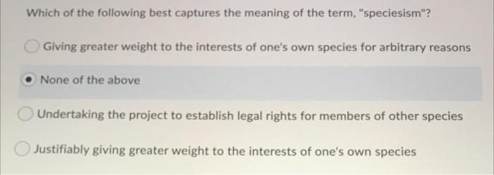 Which Of The Following Best Captures The Meaning Of The Term Speciesism Giving Greater Weight To The Interests Of One 1